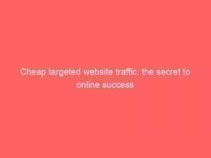 cheap targeted website traffic the secret to online success 382424 1