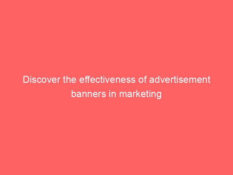 Discover The Effectiveness Of Advertisement Banners In Marketing
