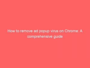 how to remove ad popup virus on chrome a comprehensive guide 348678 1