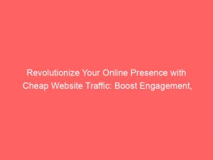 revolutionize your online presence with cheap website traffic boost engagement conversion and success 382718 1