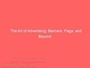 the art of advertising banners flags and beyond 374354 1