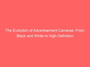 the evolution of advertisement cameras from black and white to high definition 353832 1