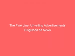 the fine line unveiling advertisements disguised as news 359261 1