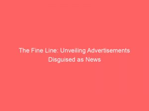 the fine line unveiling advertisements disguised as news 359261 1