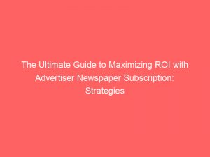 the ultimate guide to maximizing roi with advertiser newspaper subscription strategies and tips revealed 361918 1