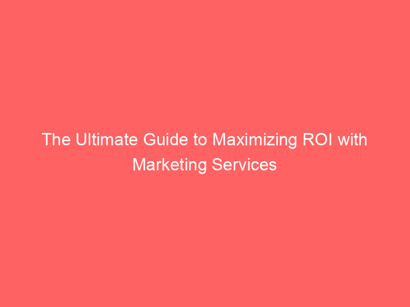 the ultimate guide to maximizing roi with marketing services 345242 1