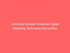 unlocking success advanced digital marketing techniques demystified 351690 1