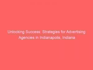 unlocking success strategies for advertising agencies in indianapolis indiana 373494 1