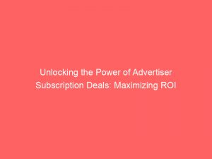 unlocking the power of advertiser subscription deals maximizing roi 362010 1