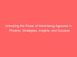 unlocking the power of advertising agencies in phoenix strategies insights and success stories 373386 1