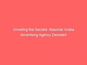 unveiling the secrets absolute vodka advertising agency decoded 347606 1