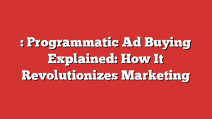 : Programmatic Ad Buying Explained: How It Revolutionizes Marketing