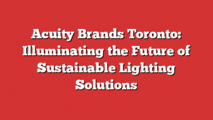 Acuity Brands Toronto: Illuminating the Future of Sustainable Lighting Solutions