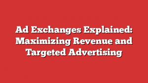 Ad Exchanges Explained: Maximizing Revenue and Targeted Advertising