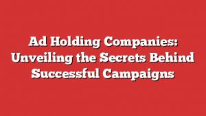 Ad Holding Companies: Unveiling the Secrets Behind Successful Campaigns