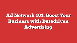 Ad Network 101: Boost Your Business with Datadriven Advertising