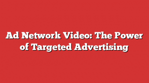 Ad Network Video: The Power of Targeted Advertising