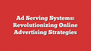 Ad Serving Systems: Revolutionizing Online Advertising Strategies