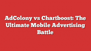 AdColony vs Chartboost: The Ultimate Mobile Advertising Battle