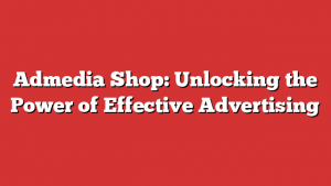 Admedia Shop: Unlocking the Power of Effective Advertising