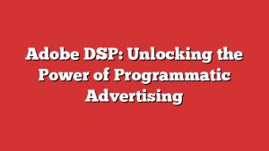 Adobe Dsp: Unlocking The Power Of Programmatic Advertising