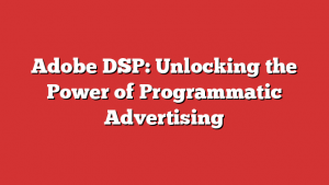 Adobe DSP: Unlocking the Power of Programmatic Advertising