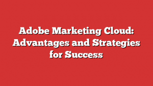 Adobe Marketing Cloud: Advantages and Strategies for Success