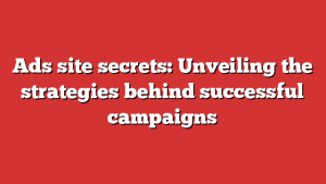 Ads site secrets: Unveiling the strategies behind successful campaigns