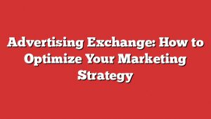 Advertising Exchange: How To Optimize Your Marketing Strategy