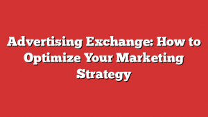 Advertising Exchange: How to Optimize Your Marketing Strategy