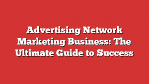 Advertising Network Marketing Business: The Ultimate Guide to Success