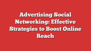 Advertising Social Networking: Effective Strategies To Boost Online Reach