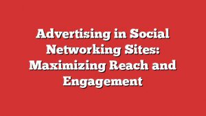 Advertising In Social Networking Sites: Maximizing Reach And Engagement