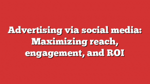 Advertising via social media: Maximizing reach, engagement, and ROI