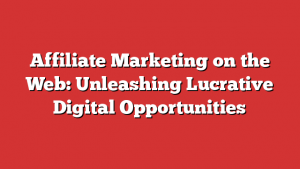 Affiliate Marketing on the Web: Unleashing Lucrative Digital Opportunities