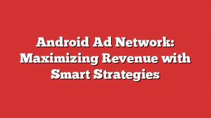 Android Ad Network: Maximizing Revenue with Smart Strategies