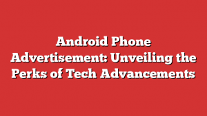 Android Phone Advertisement: Unveiling the Perks of Tech Advancements 1 Android Phone Advertisement: Unveiling the Perks of Tech Advancements