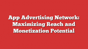 App Advertising Network: Maximizing Reach and Monetization Potential