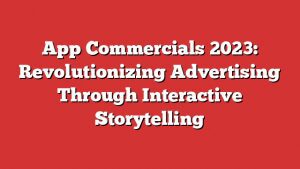 App Commercials 2023: Revolutionizing Advertising Through Interactive Storytelling 2 App Commercials 2023: Revolutionizing Advertising Through Interactive Storytelling