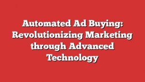 Automated Ad Buying: Revolutionizing Marketing Through Advanced Technology
