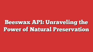 Beeswax API: Unraveling the Power of Natural Preservation