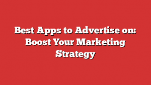 Best Apps to Advertise on: Boost Your Marketing Strategy