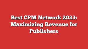 Best Cpm Network 2023: Maximizing Revenue For Publishers