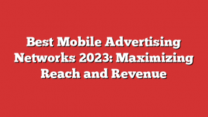 Best Mobile Advertising Networks 2023: Maximizing Reach and Revenue