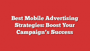 Best Mobile Advertising Strategies: Boost Your Campaign’s Success