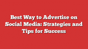 Best Way to Advertise on Social Media: Strategies and Tips for Success