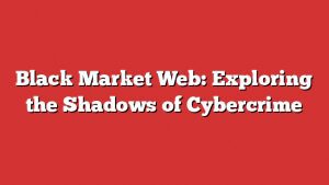 Black Market Web: Exploring The Shadows Of Cybercrime 3 Black Market Web: Exploring The Shadows Of Cybercrime