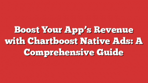 Boost Your App’s Revenue with Chartboost Native Ads: A Comprehensive Guide