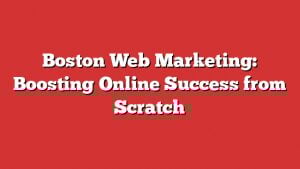Boston Web Marketing: Boosting Online Success From Scratch 3 Boston Web Marketing: Boosting Online Success From Scratch