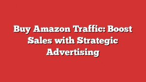 Buy Amazon Traffic: Boost Sales With Strategic Advertising
